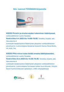 Ikis- luennot TOIVAKAN kirjastolla 830202 Muistin ja aivoterveyden tukeminen ikääntyessä, verkkovälitteinen luento Toivakka Keskiviikko 9.4.2025 klo 14:00–16:00, Toivakka, kirjasto, sali, Iltaruskontie 4 Jyväskylän kesäyliopiston/ikääntyvien yliopiston verkkovälitteinen yleisöluento. Luennoitsijana Geriatrian dosentti Hanna-Maria Roitto, HY, HUS, THL 830203 Mitä minun tulee tietää omasta lääkityksestäni, verkkovälitteinen luento Toivakka Keskiviikko 23.4.2025 klo 14.00–16.00, Toivakka, kirjasto, sali, Iltaruskontie 4 Jyväskylän kesäyliopiston/ikääntyvien yliopiston verkkovälitteinen yleisöluento. Luennoitsijana Farmasian tohtori Jouni Ahonen, PohjoisSavon hyvinvointialueen apteekkari, LHKA-erityispätevyys Kuvitus kuva tietokoneen näytöltä käsi esittelee sydäntä Logot: Puulan seutuopisto, Toivakan hyvinvointipalvelut sekä Jyväskylän yliopisto